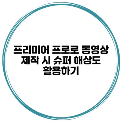 프리미어 프로로 동영상 제작 시 슈퍼 해상도 활용하기